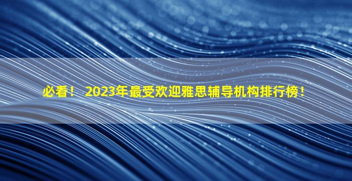 必看！ 2023年最受欢迎雅思辅导机构排行榜！